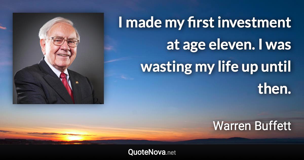 I made my first investment at age eleven. I was wasting my life up until then. - Warren Buffett quote