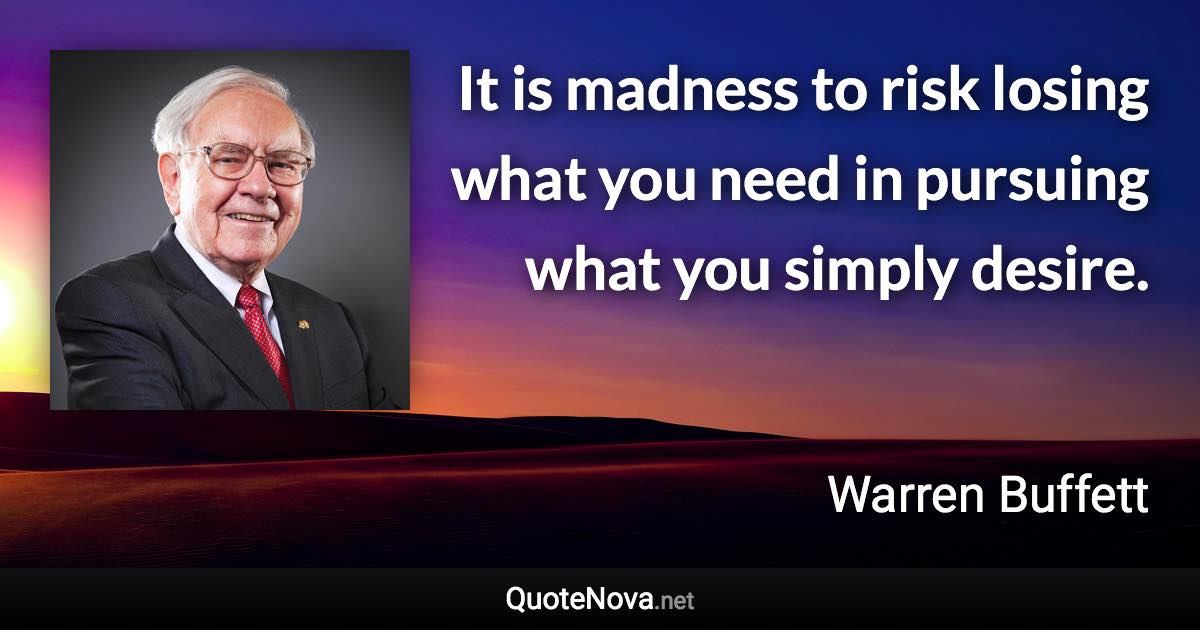 It is madness to risk losing what you need in pursuing what you simply desire. - Warren Buffett quote