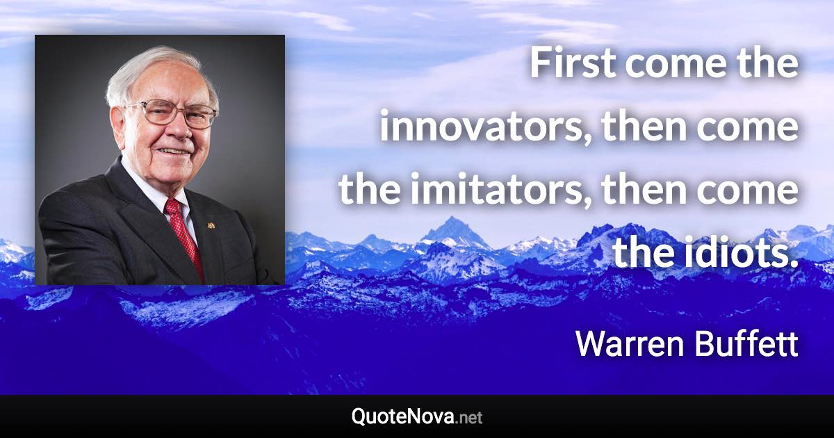 First come the innovators, then come the imitators, then come the idiots. - Warren Buffett quote