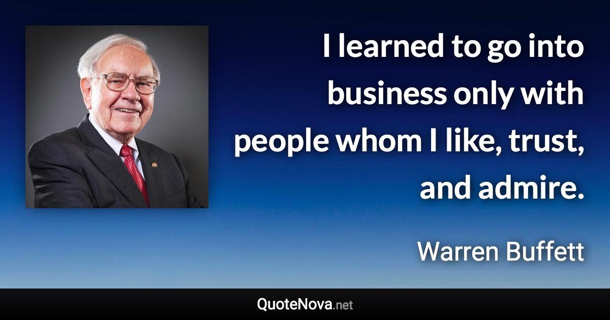 I learned to go into business only with people whom I like, trust, and admire. - Warren Buffett quote