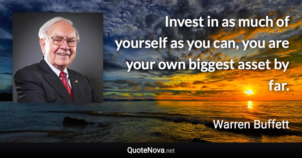 Invest in as much of yourself as you can, you are your own biggest asset by far. - Warren Buffett quote