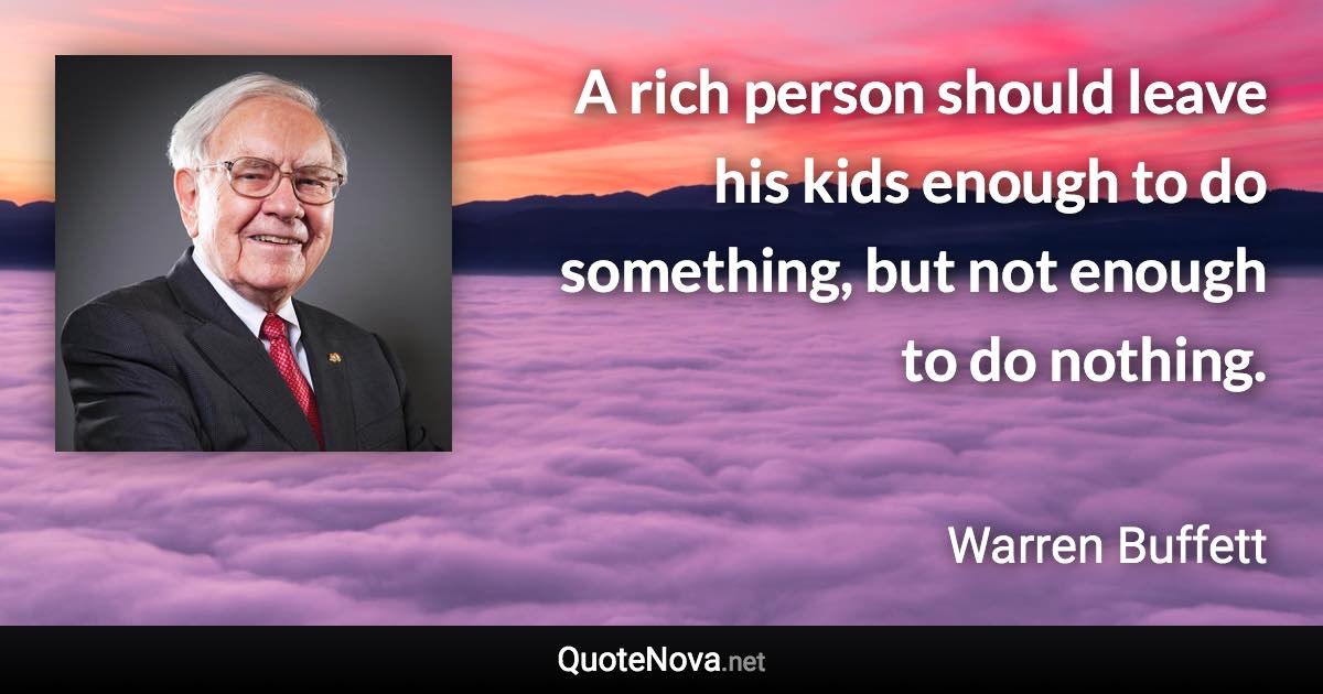 A rich person should leave his kids enough to do something, but not enough to do nothing. - Warren Buffett quote