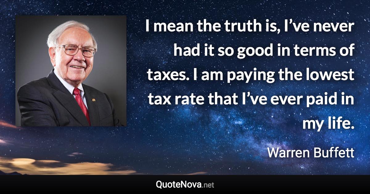 I mean the truth is, I’ve never had it so good in terms of taxes. I am paying the lowest tax rate that I’ve ever paid in my life. - Warren Buffett quote