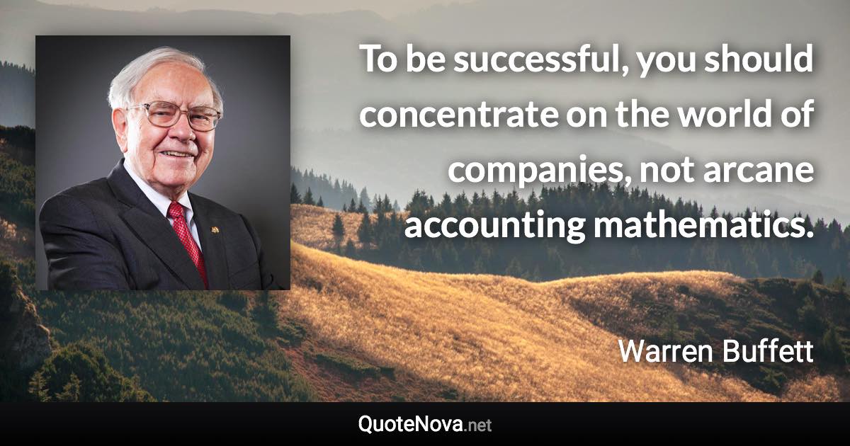 To be successful, you should concentrate on the world of companies, not arcane accounting mathematics. - Warren Buffett quote