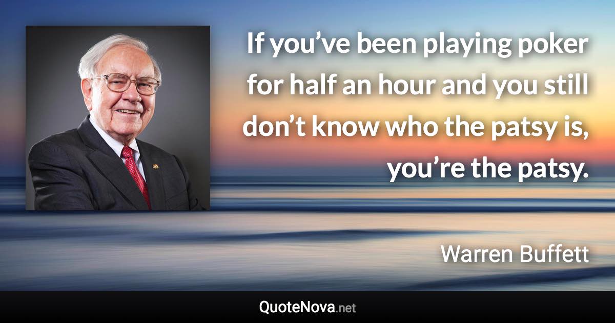 If you’ve been playing poker for half an hour and you still don’t know who the patsy is, you’re the patsy. - Warren Buffett quote