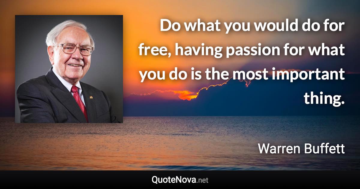 Do what you would do for free, having passion for what you do is the most important thing. - Warren Buffett quote