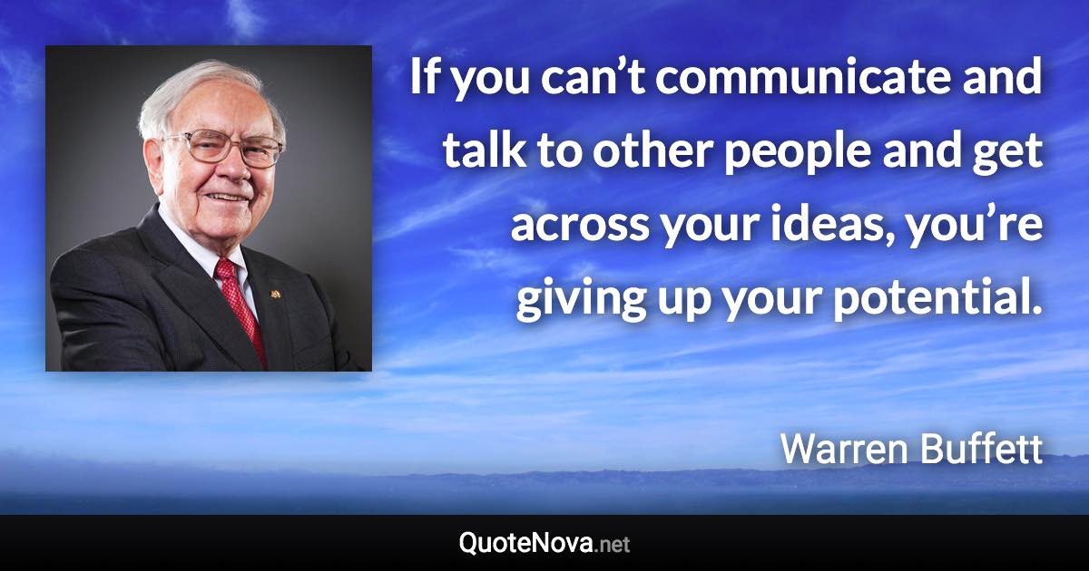 If you can’t communicate and talk to other people and get across your ideas, you’re giving up your potential. - Warren Buffett quote