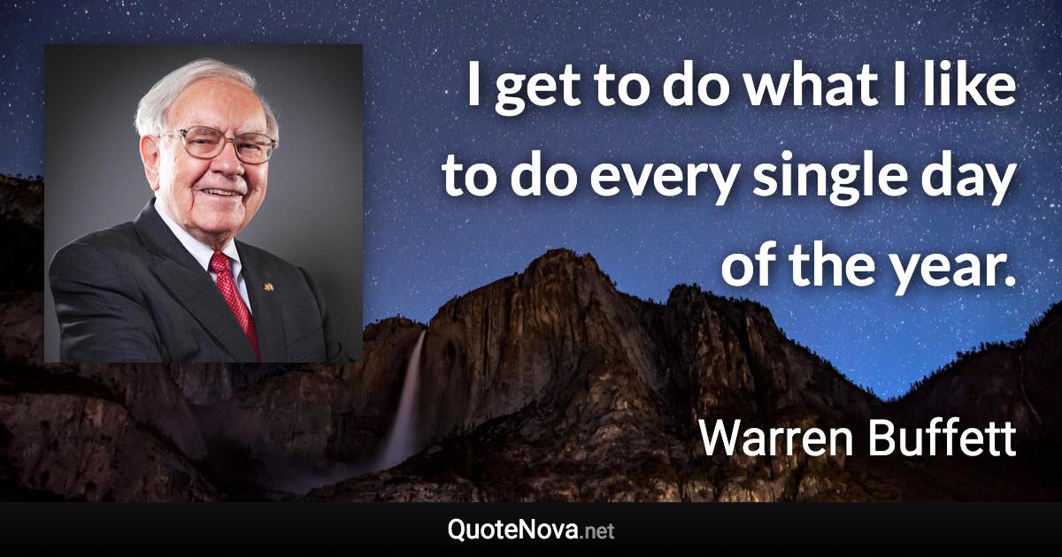 I get to do what I like to do every single day of the year. - Warren Buffett quote