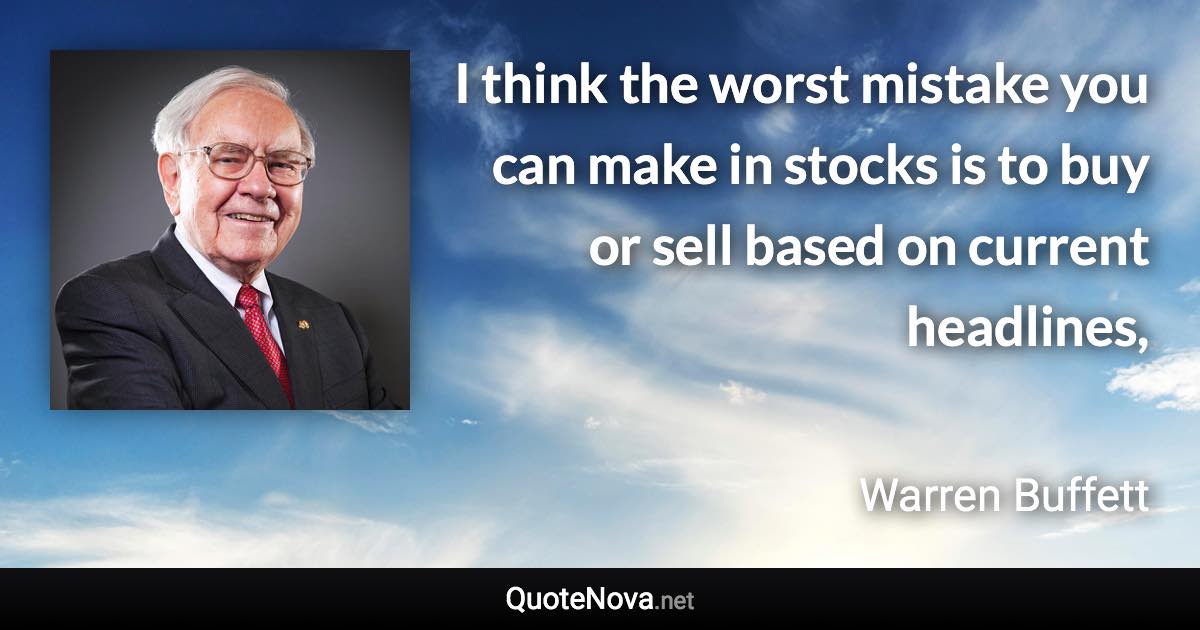 I think the worst mistake you can make in stocks is to buy or sell based on current headlines, - Warren Buffett quote