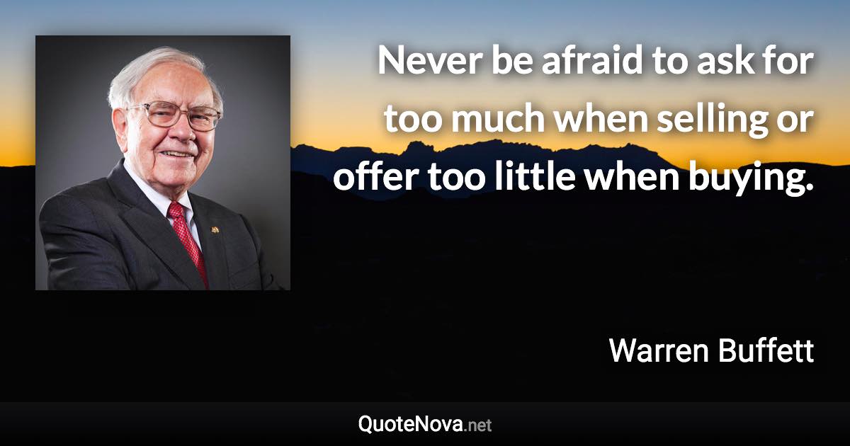 Never be afraid to ask for too much when selling or offer too little when buying. - Warren Buffett quote