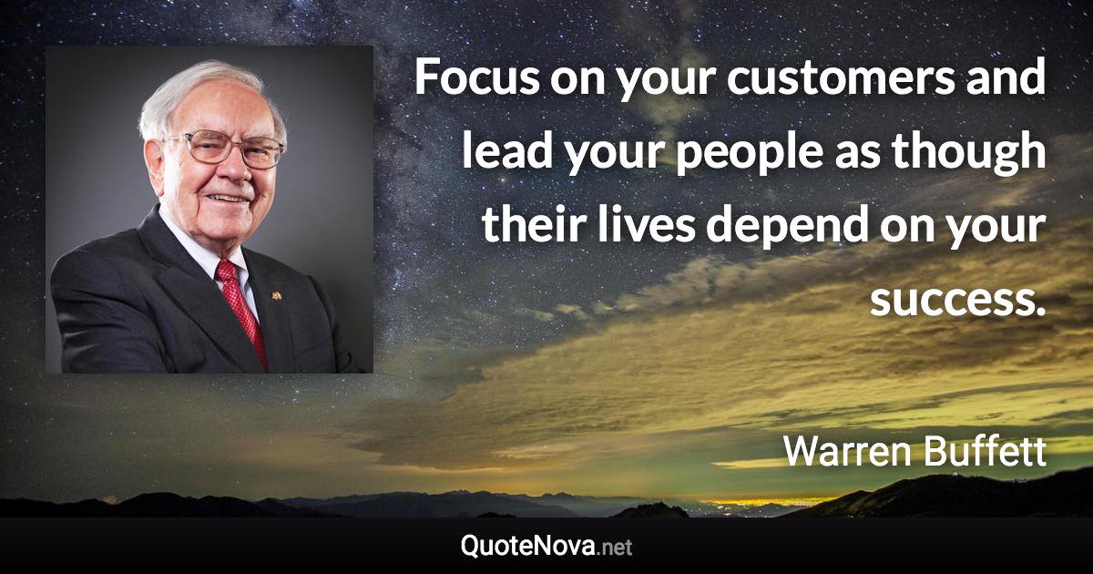 Focus on your customers and lead your people as though their lives depend on your success. - Warren Buffett quote