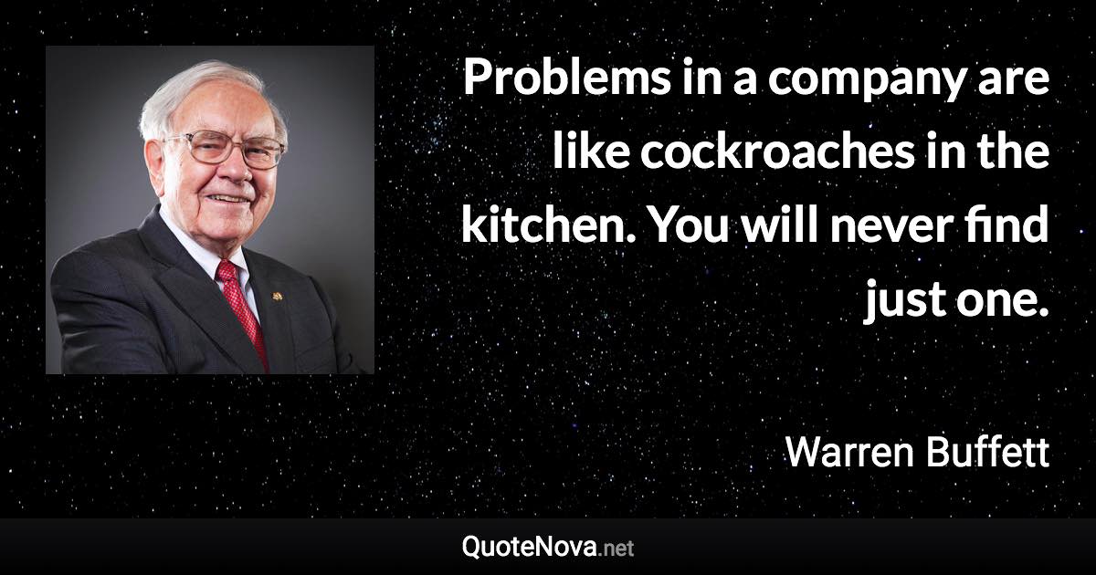 Problems in a company are like cockroaches in the kitchen. You will never find just one. - Warren Buffett quote