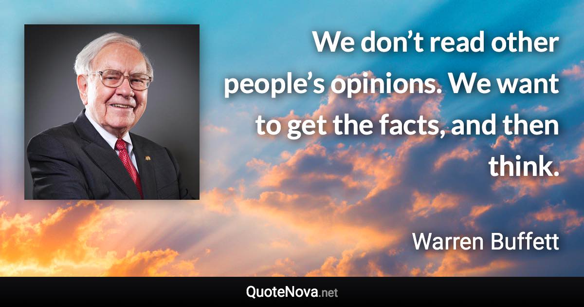 We don’t read other people’s opinions. We want to get the facts, and then think. - Warren Buffett quote