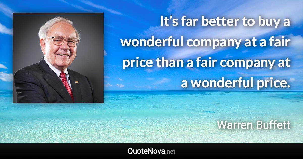 It’s far better to buy a wonderful company at a fair price than a fair company at a wonderful price. - Warren Buffett quote