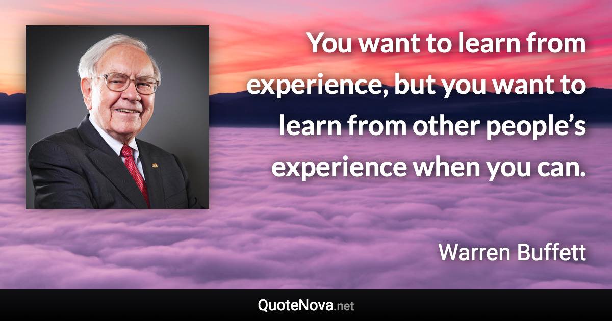You want to learn from experience, but you want to learn from other people’s experience when you can. - Warren Buffett quote