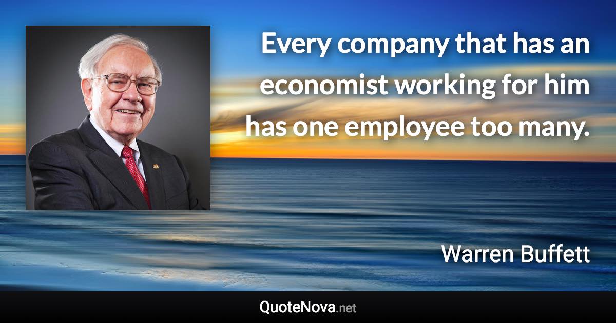 Every company that has an economist working for him has one employee too many. - Warren Buffett quote