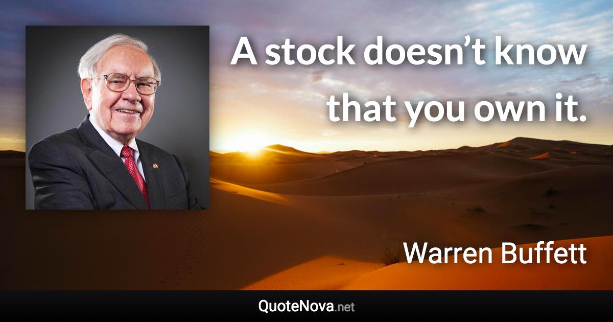 A stock doesn’t know that you own it. - Warren Buffett quote