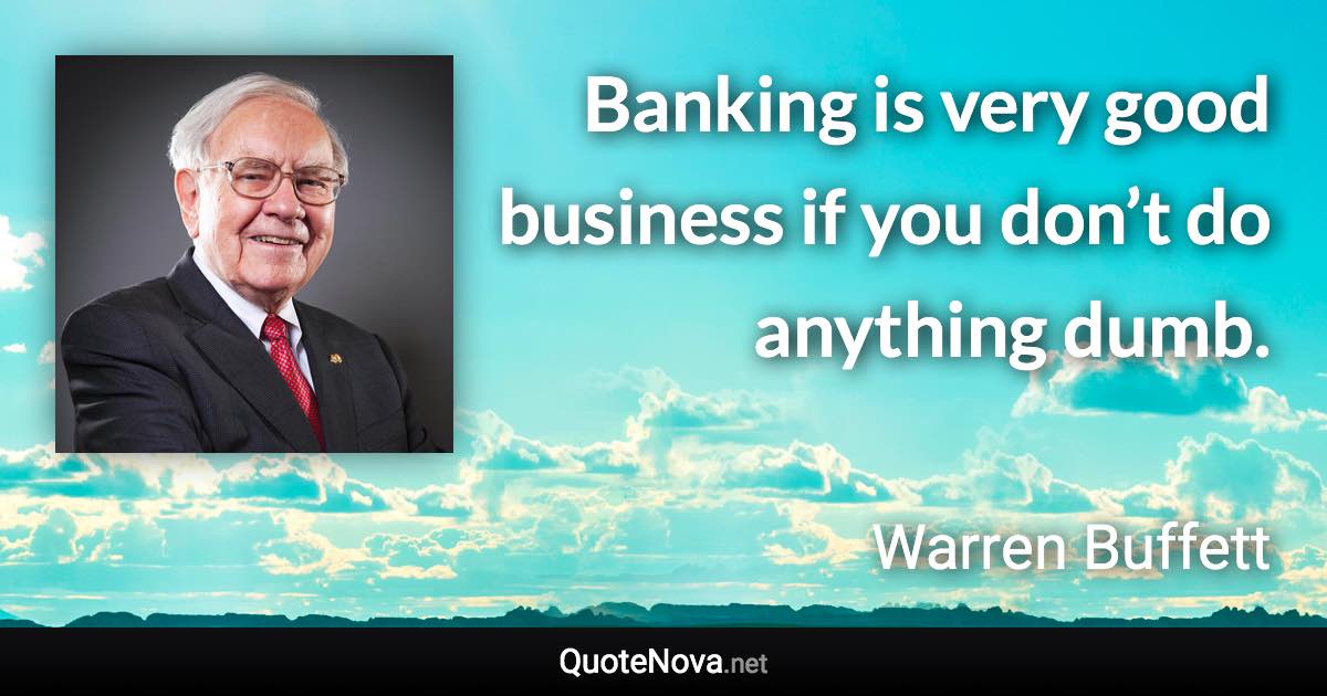 Banking is very good business if you don’t do anything dumb. - Warren Buffett quote