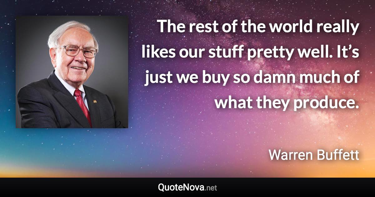 The rest of the world really likes our stuff pretty well. It’s just we buy so damn much of what they produce. - Warren Buffett quote