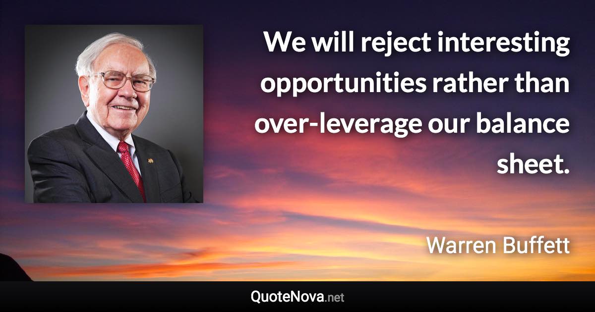 We will reject interesting opportunities rather than over-leverage our balance sheet. - Warren Buffett quote