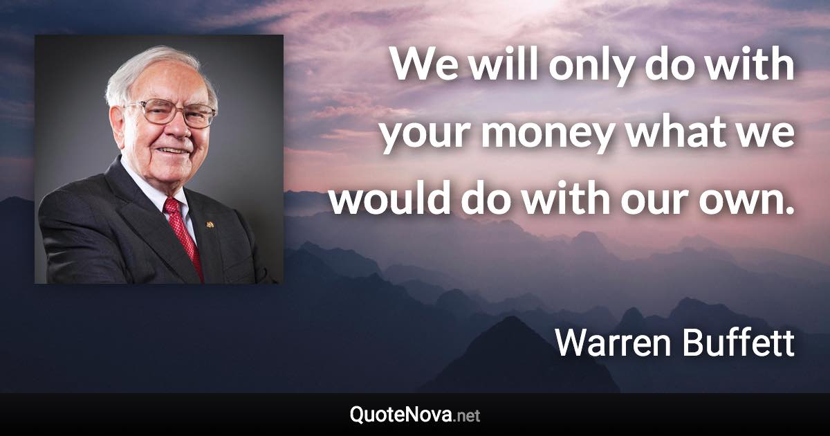 We will only do with your money what we would do with our own. - Warren Buffett quote