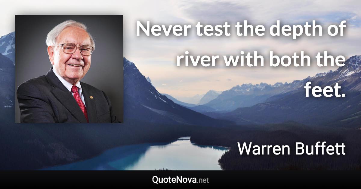 Never test the depth of river with both the feet. - Warren Buffett quote