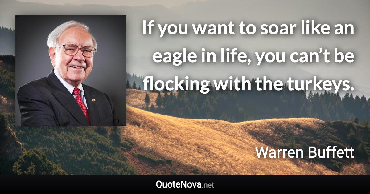 If you want to soar like an eagle in life, you can’t be flocking with the turkeys. - Warren Buffett quote