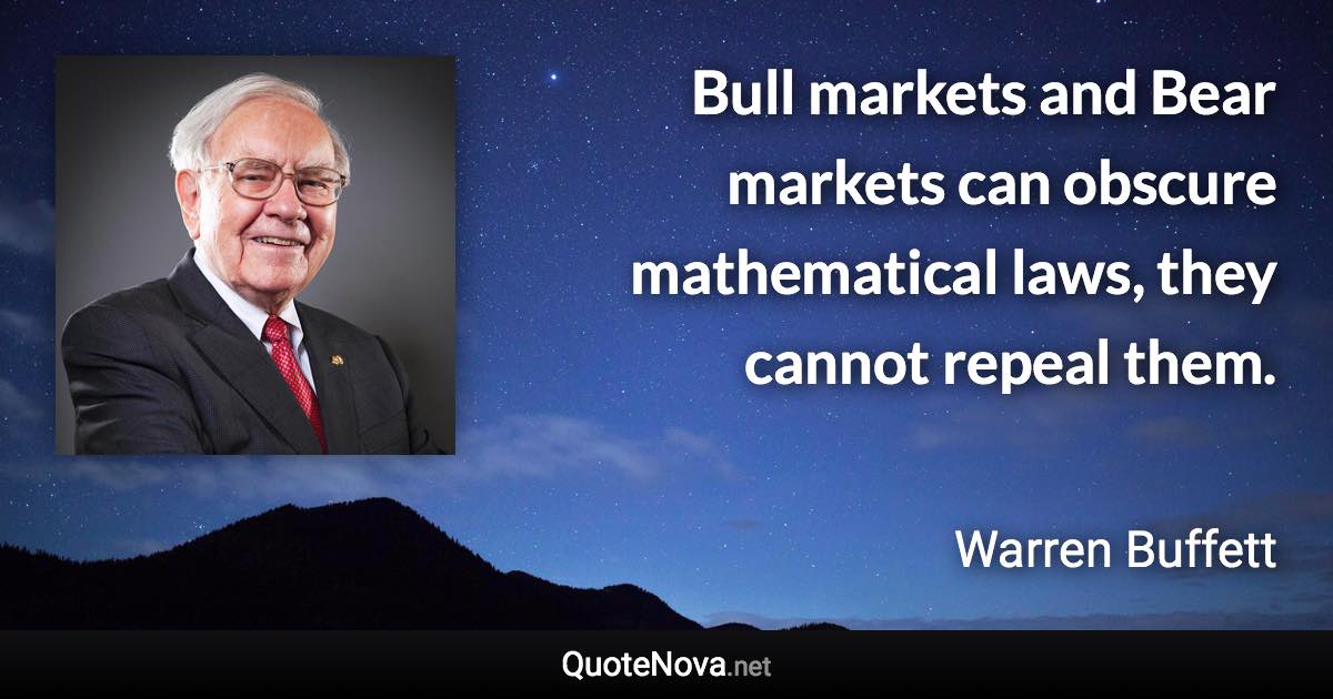 Bull markets and Bear markets can obscure mathematical laws, they cannot repeal them. - Warren Buffett quote