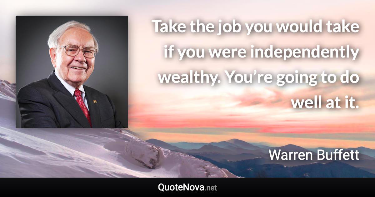 Take the job you would take if you were independently wealthy. You’re going to do well at it. - Warren Buffett quote