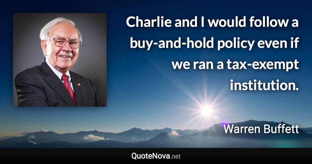 Charlie and I would follow a buy-and-hold policy even if we ran a tax-exempt institution. - Warren Buffett quote