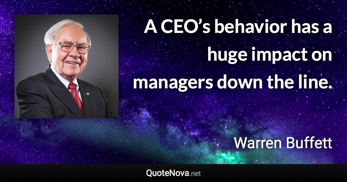 A CEO’s behavior has a huge impact on managers down the line. - Warren Buffett quote