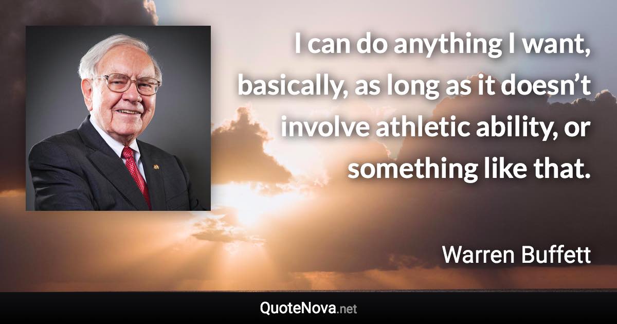 I can do anything I want, basically, as long as it doesn’t involve athletic ability, or something like that. - Warren Buffett quote