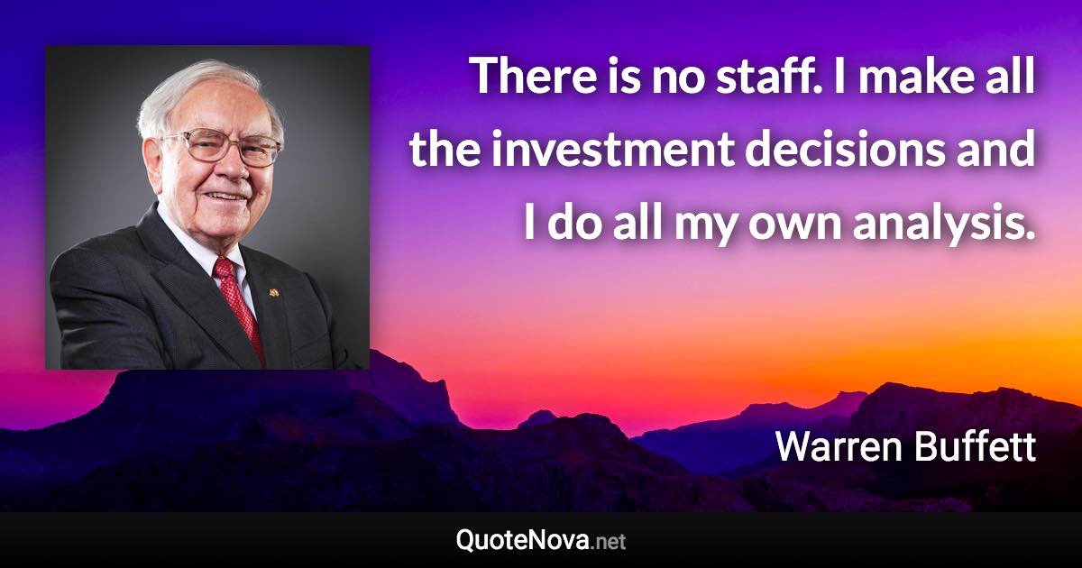 There is no staff. I make all the investment decisions and I do all my own analysis. - Warren Buffett quote