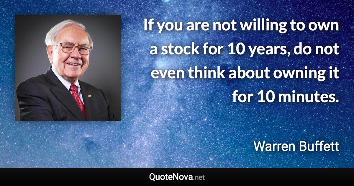 If you are not willing to own a stock for 10 years, do not even think about owning it for 10 minutes. - Warren Buffett quote