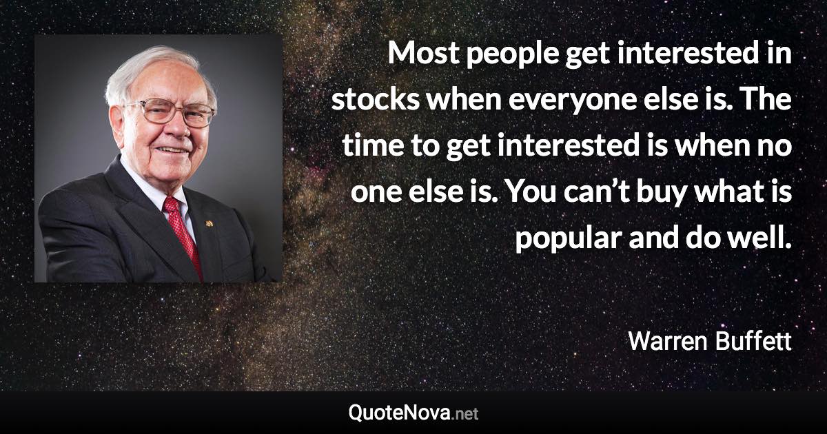 Most people get interested in stocks when everyone else is. The time to get interested is when no one else is. You can’t buy what is popular and do well. - Warren Buffett quote