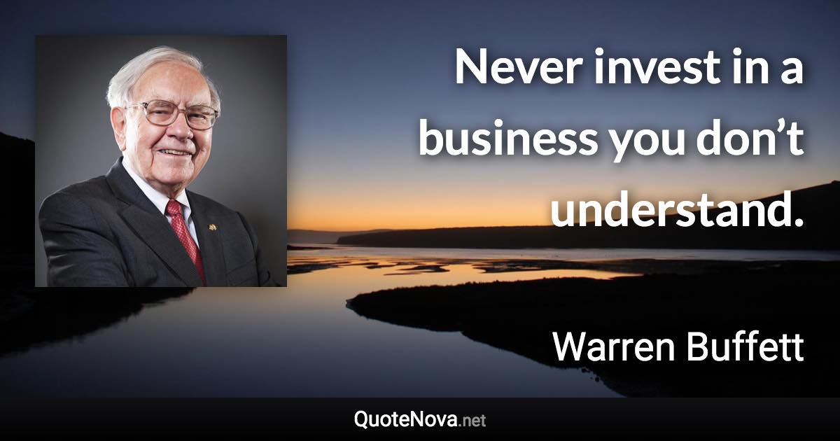 Never invest in a business you don’t understand. - Warren Buffett quote