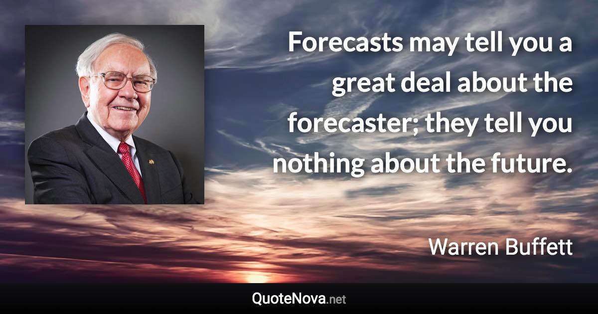 Forecasts may tell you a great deal about the forecaster; they tell you nothing about the future. - Warren Buffett quote