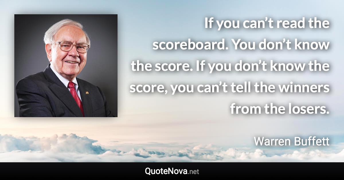 If you can’t read the scoreboard. You don’t know the score. If you don’t know the score, you can’t tell the winners from the losers. - Warren Buffett quote