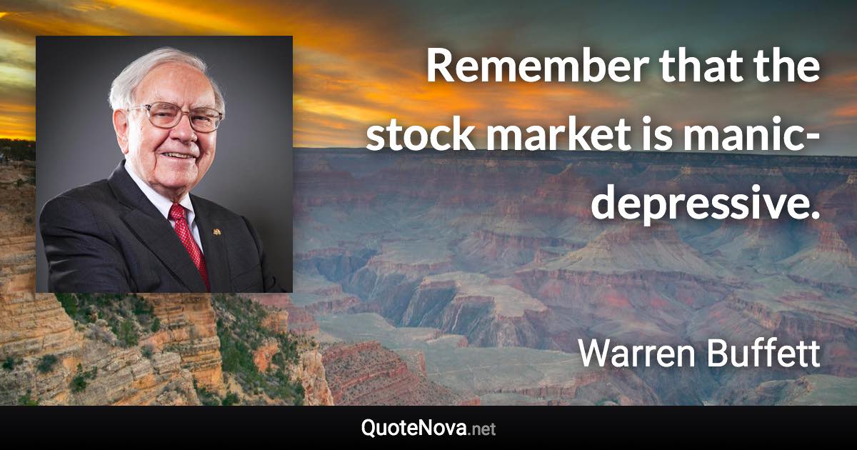 Remember that the stock market is manic-depressive. - Warren Buffett quote