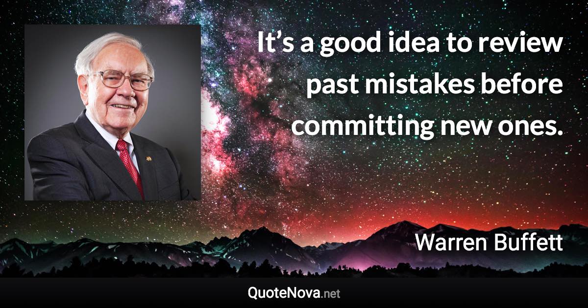 It’s a good idea to review past mistakes before committing new ones. - Warren Buffett quote