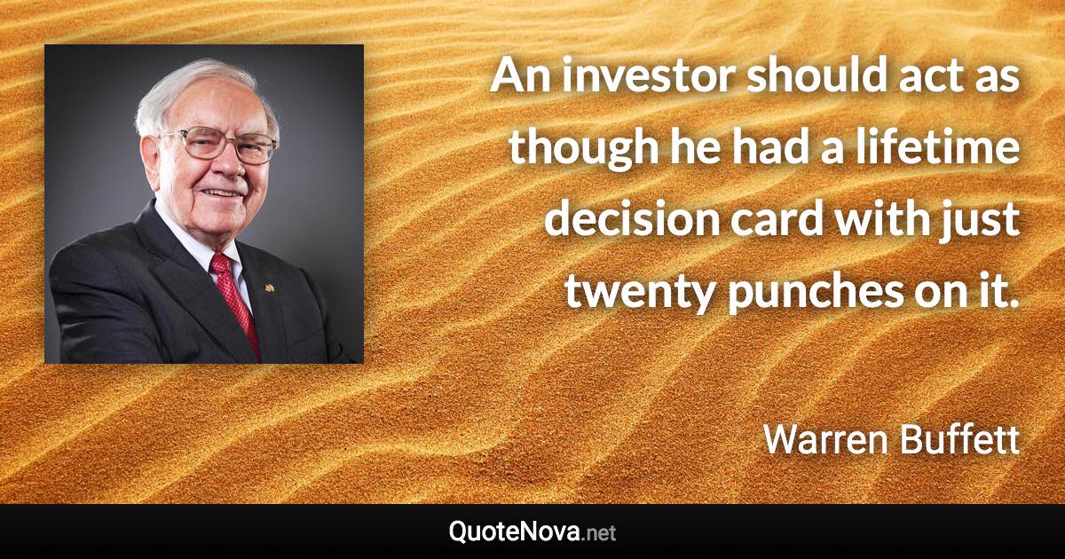 An investor should act as though he had a lifetime decision card with just twenty punches on it. - Warren Buffett quote