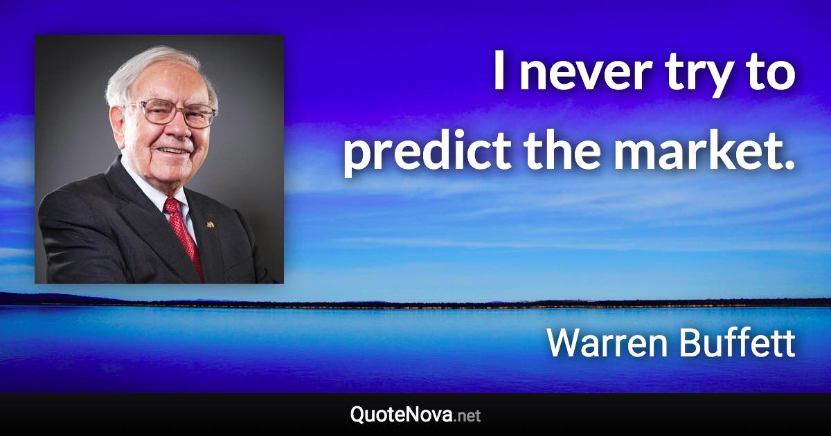 I never try to predict the market. - Warren Buffett quote