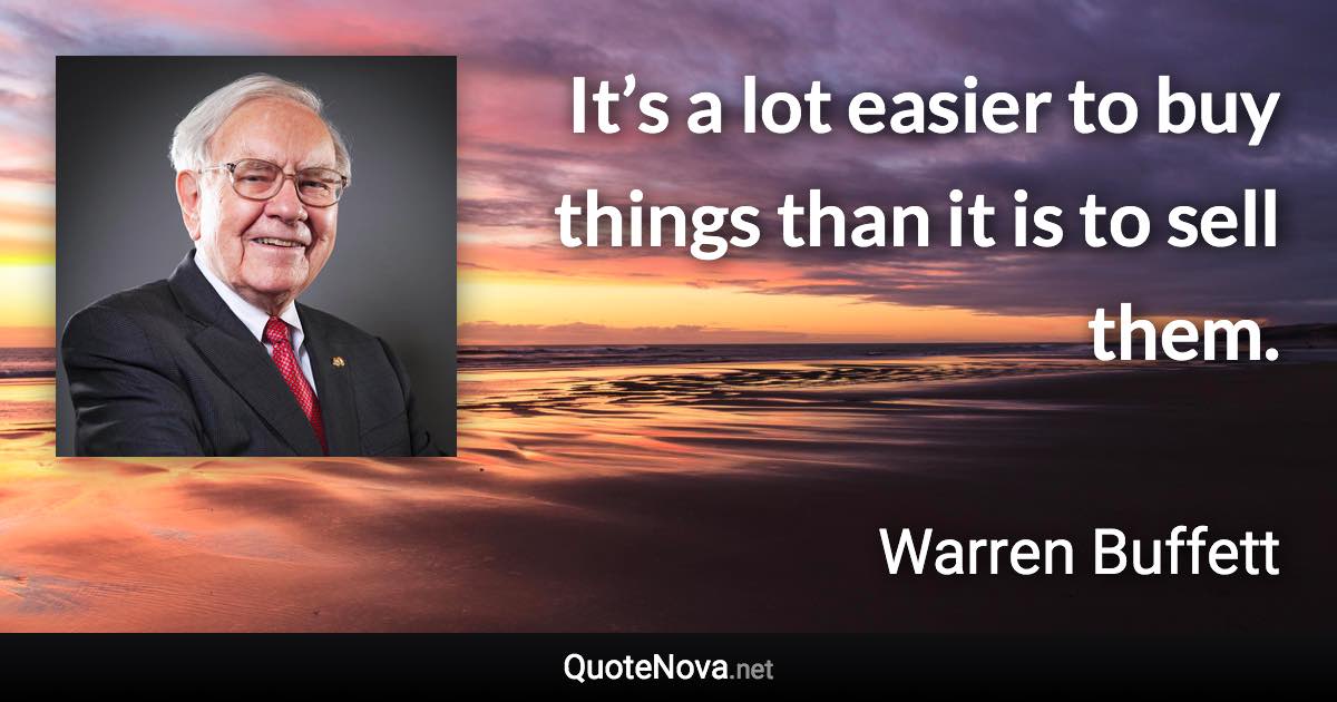 It’s a lot easier to buy things than it is to sell them. - Warren Buffett quote