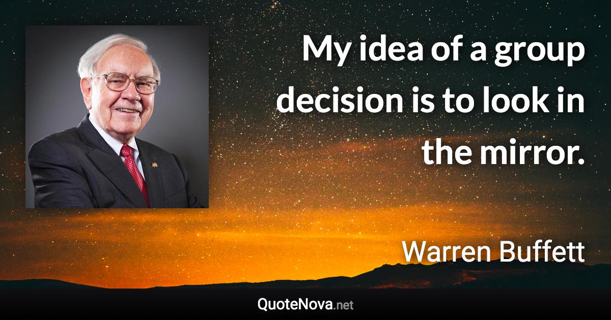 My idea of a group decision is to look in the mirror. - Warren Buffett quote