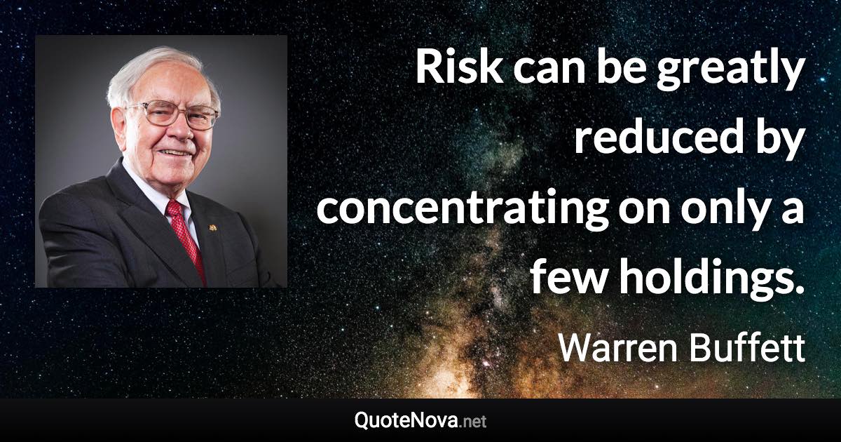 Risk can be greatly reduced by concentrating on only a few holdings. - Warren Buffett quote