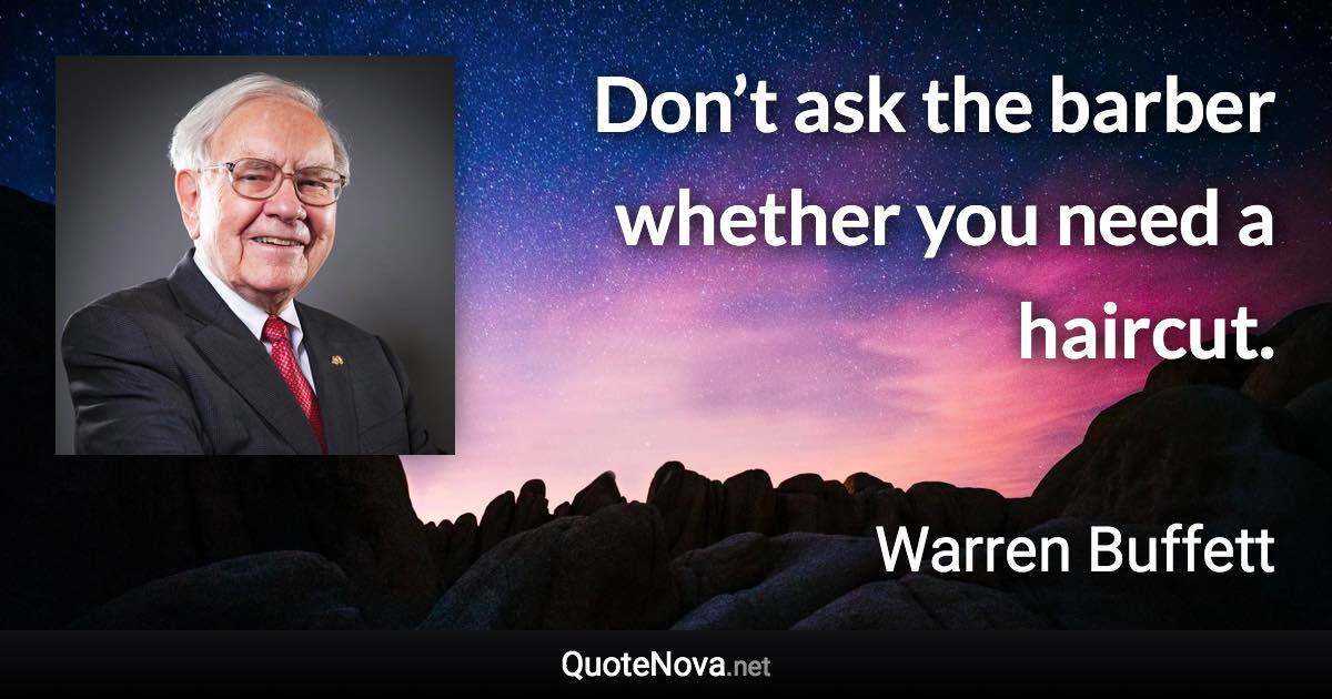 Don’t ask the barber whether you need a haircut. - Warren Buffett quote
