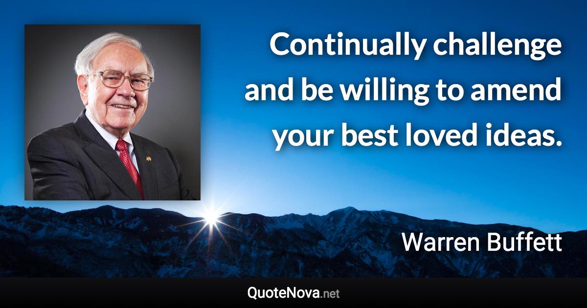 Continually challenge and be willing to amend your best loved ideas. - Warren Buffett quote