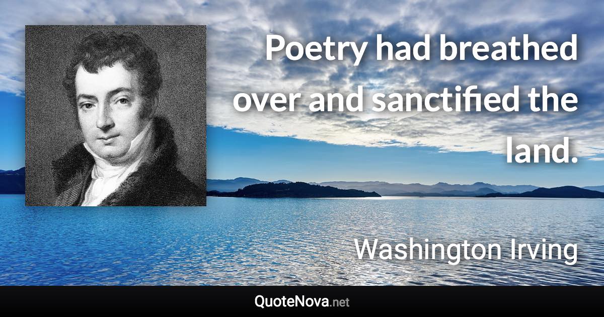 Poetry had breathed over and sanctified the land. - Washington Irving quote