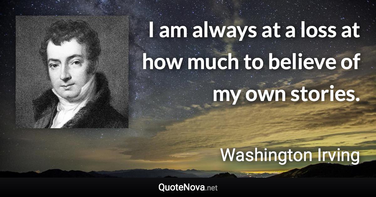 I am always at a loss at how much to believe of my own stories. - Washington Irving quote