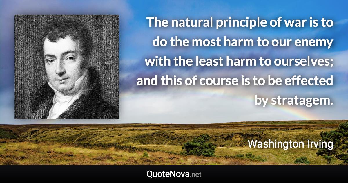 The natural principle of war is to do the most harm to our enemy with the least harm to ourselves; and this of course is to be effected by stratagem. - Washington Irving quote